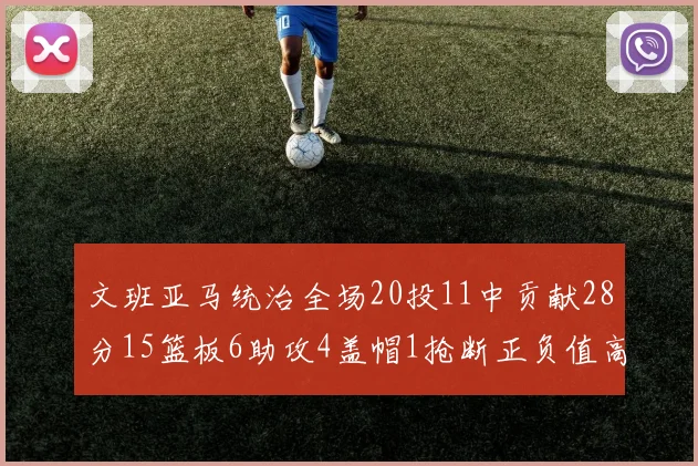 文班亚马统治全场20投11中贡献28分15篮板6助攻4盖帽1抢断正负值高达32