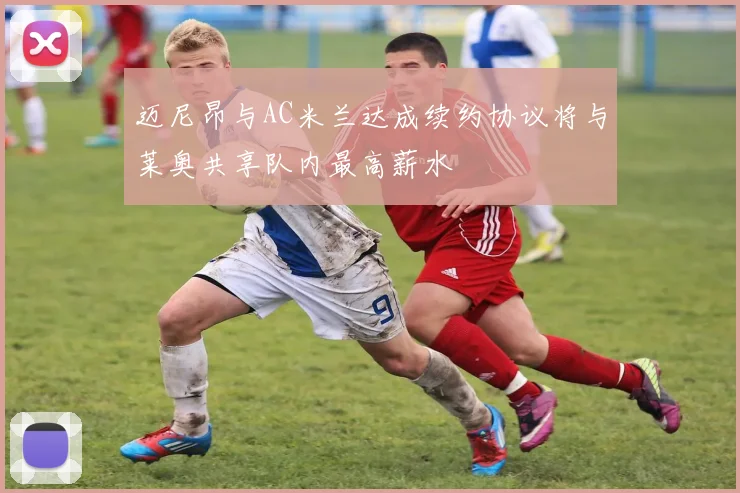 迈尼昂与AC米兰达成续约协议将与莱奥共享队内最高薪水