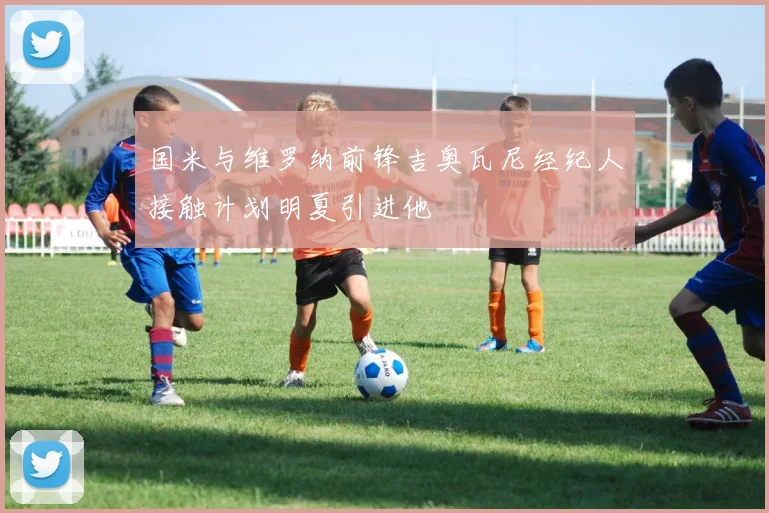 国米与维罗纳前锋吉奥瓦尼经纪人接触计划明夏引进他