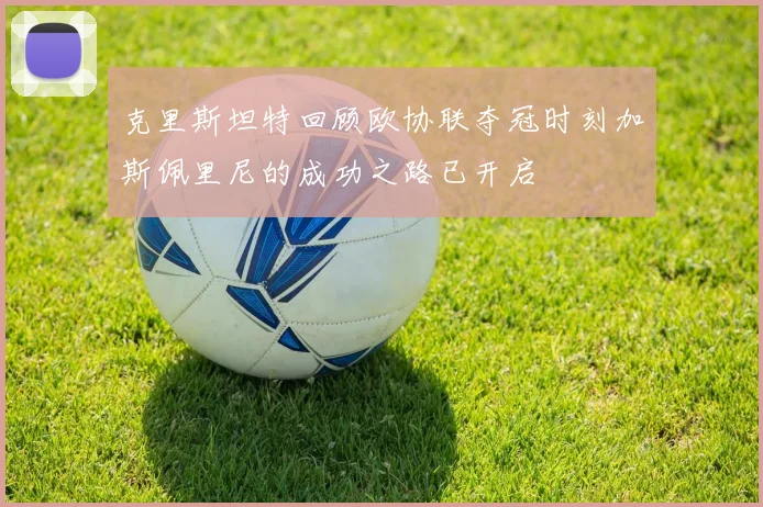 克里斯坦特回顾欧协联夺冠时刻加斯佩里尼的成功之路已开启
