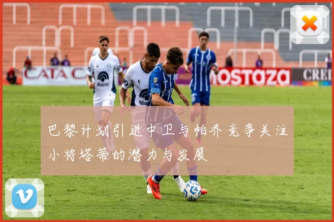 巴黎计划引进中卫与帕乔竞争关注小将塔蒂的潜力与发展