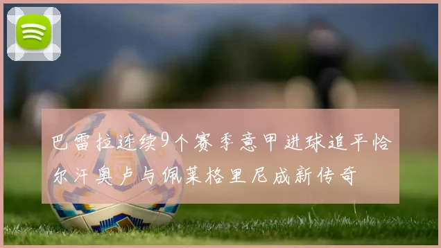 巴雷拉连续9个赛季意甲进球追平恰尔汗奥卢与佩莱格里尼成新传奇