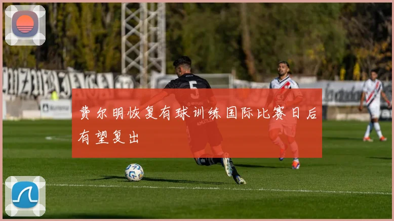 费尔明恢复有球训练国际比赛日后有望复出