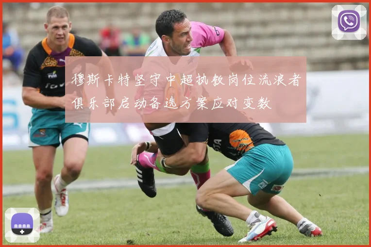 穆斯卡特坚守中超执教岗位流浪者俱乐部启动备选方案应对变数