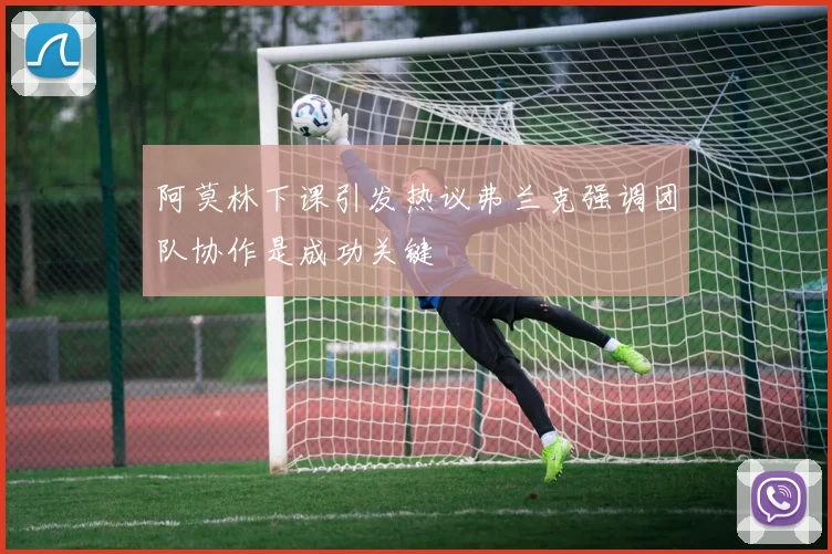 阿莫林下课引发热议弗兰克强调团队协作是成功关键