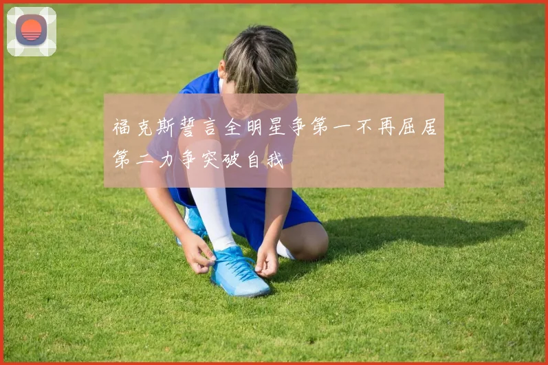 福克斯誓言全明星争第一不再屈居第二力争突破自我