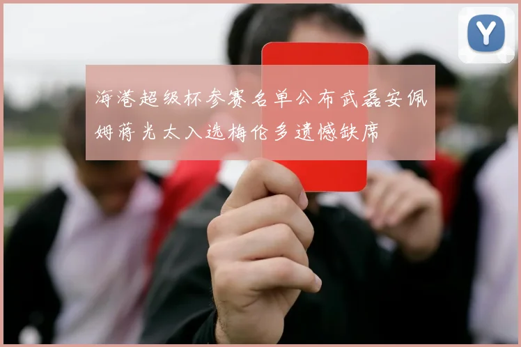 海港超级杯参赛名单公布武磊安佩姆蒋光太入选梅伦多遗憾缺席