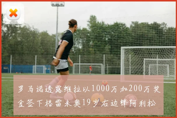 罗马诺透露维拉以1000万加200万奖金签下格雷米奥19岁右边锋阿利松HWG