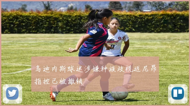 乌迪内斯球迷涉嫌种族歧视迈尼昂指控已被撤销