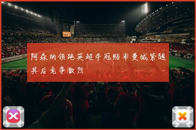 阿森纳领跑英超夺冠赔率曼城紧随其后竞争激烈