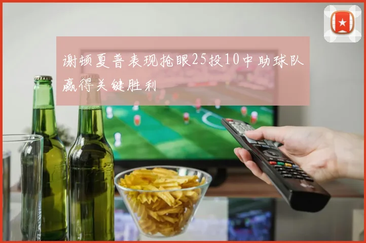 谢顿夏普表现抢眼25投10中助球队赢得关键胜利