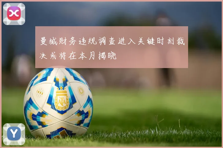曼城财务违规调查进入关键时刻裁决或将在本月揭晓