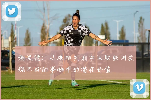 谢泼德：从艰难失利中汲取教训发现不好的事物中的潜在价值