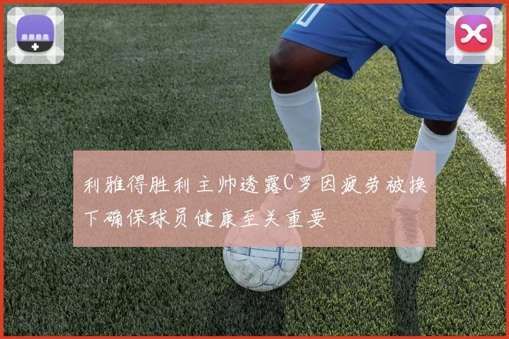 利雅得胜利主帅透露C罗因疲劳被换下确保球员健康至关重要