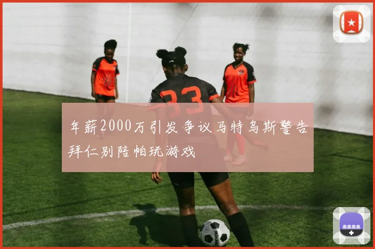 年薪2000万引发争议马特乌斯警告拜仁别陪帕玩游戏