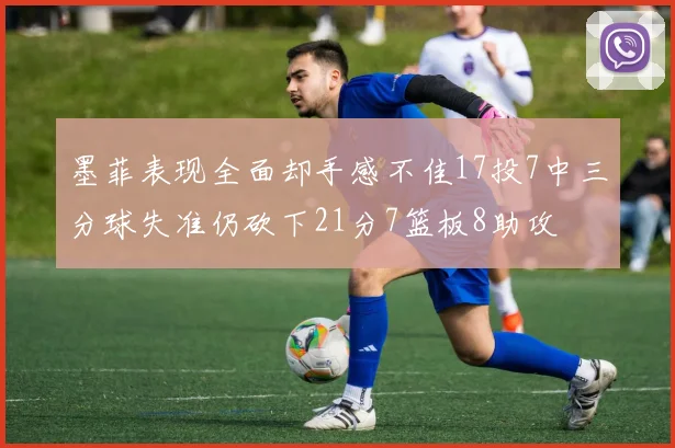 墨菲表现全面却手感不佳17投7中三分球失准仍砍下21分7篮板8助攻
