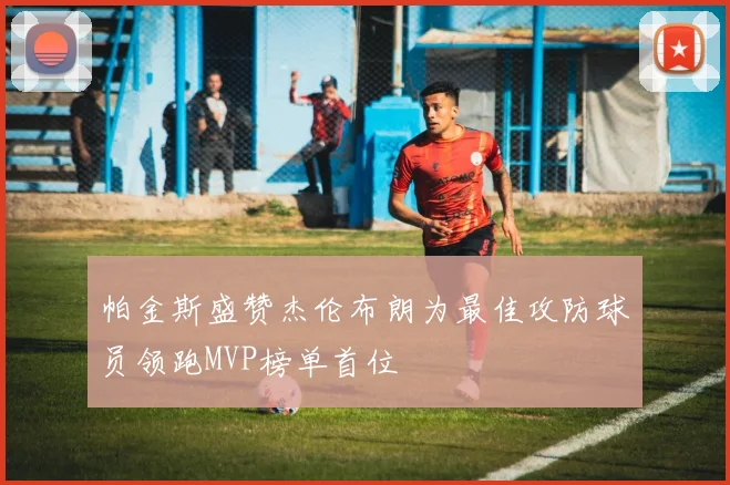 帕金斯盛赞杰伦布朗为最佳攻防球员领跑MVP榜单首位