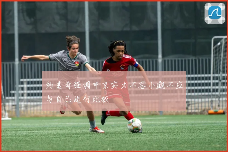 约基奇强调申京实力不容小觑不应与自己进行比较