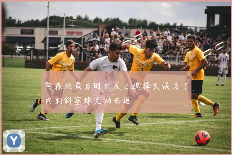 阿森纳最后时刻反击选择失误马丁内利斜塞球无功而返