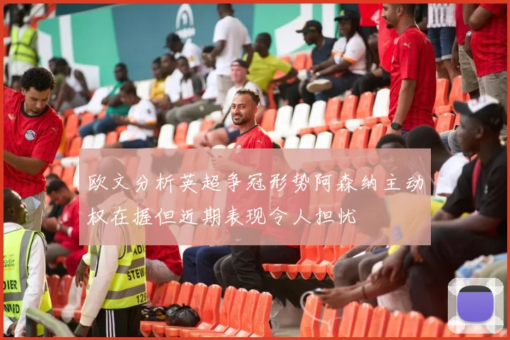欧文分析英超争冠形势阿森纳主动权在握但近期表现令人担忧